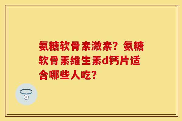 氨糖软骨素激素？氨糖软骨素维生素d钙片适合哪些人吃？