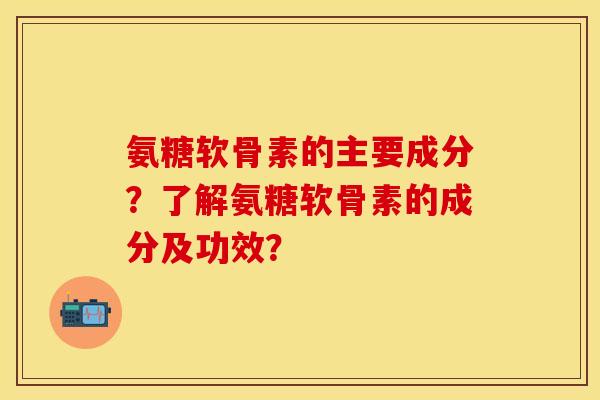 氨糖软骨素的主要成分？了解氨糖软骨素的成分及功效？
