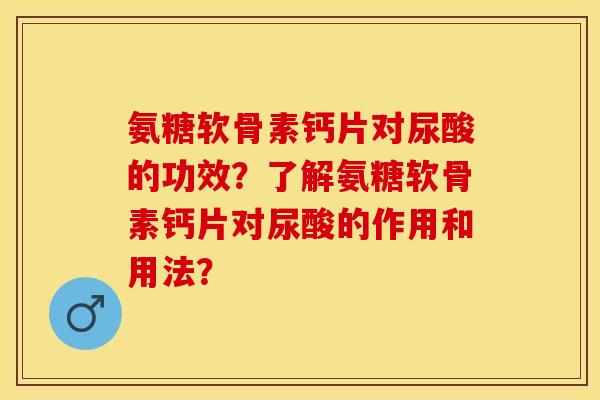 氨糖软骨素钙片对尿酸的功效？了解氨糖软骨素钙片对尿酸的作用和用法？