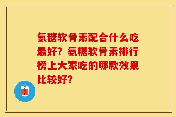 氨糖软骨素配合什么吃最好？氨糖软骨素排行榜上大家吃的哪款效果比较好？