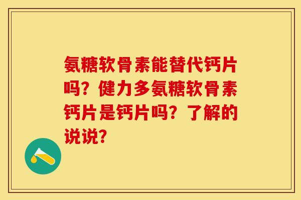 氨糖软骨素能替代钙片吗？健力多氨糖软骨素钙片是钙片吗？了解的说说？