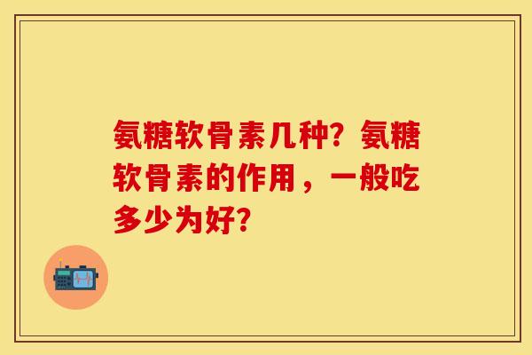 氨糖软骨素几种？氨糖软骨素的作用，一般吃多少为好？