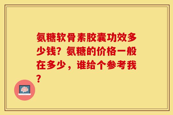 氨糖软骨素胶囊功效多少钱？氨糖的价格一般在多少，谁给个参考我？-第1张图片-关节保镖