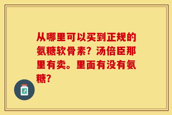 从哪里可以买到正规的氨糖软骨素？汤倍臣那里有卖。里面有没有氨糖？