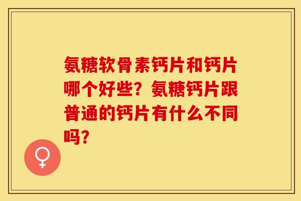 氨糖软骨素钙片和钙片哪个好些？氨糖钙片跟普通的钙片有什么不同吗？-第1张图片-关节保镖
