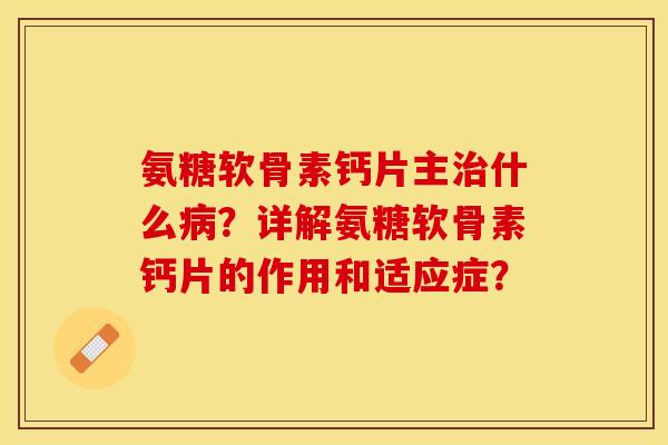氨糖软骨素钙片主治什么病？详解氨糖软骨素钙片的作用和适应症？