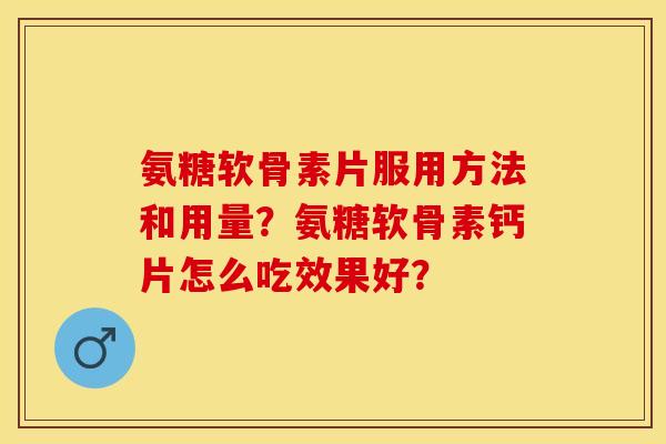氨糖软骨素片服用方法和用量？氨糖软骨素钙片怎么吃效果好？