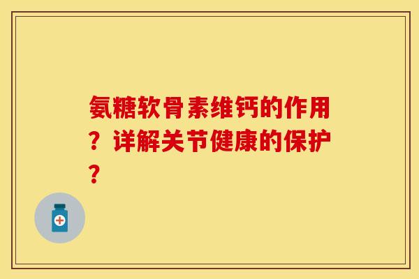 氨糖软骨素维钙的作用？详解关节健康的保护？