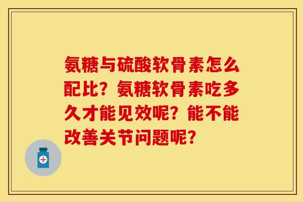 氨糖与硫酸软骨素怎么配比？氨糖软骨素吃多久才能见效呢？能不能改善关节问题呢？