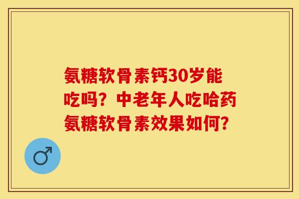 氨糖软骨素钙30岁能吃吗？中老年人吃哈药氨糖软骨素效果如何？