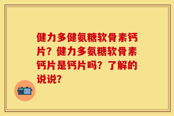 健力多健氨糖软骨素钙片？健力多氨糖软骨素钙片是钙片吗？了解的说说？