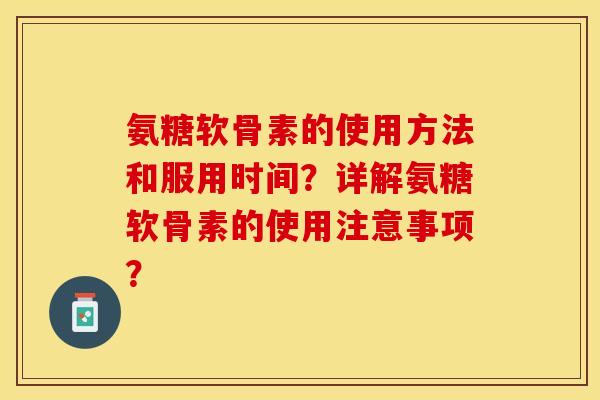 氨糖软骨素的使用方法和服用时间？详解氨糖软骨素的使用注意事项？