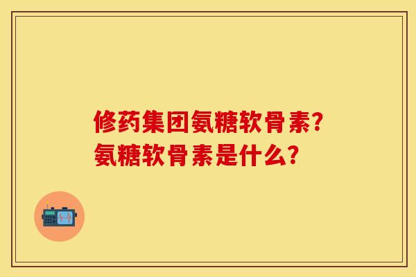 修药集团氨糖软骨素？氨糖软骨素是什么？