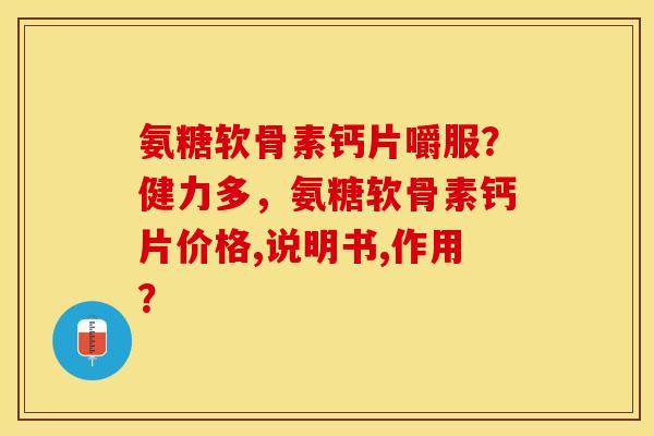 氨糖软骨素钙片嚼服？健力多，氨糖软骨素钙片价格,说明书,作用？