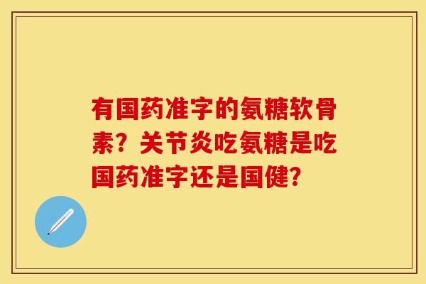 有国药准字的氨糖软骨素？关节炎吃氨糖是吃国药准字还是国健？