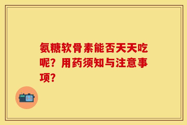 氨糖软骨素能否天天吃呢？用药须知与注意事项？