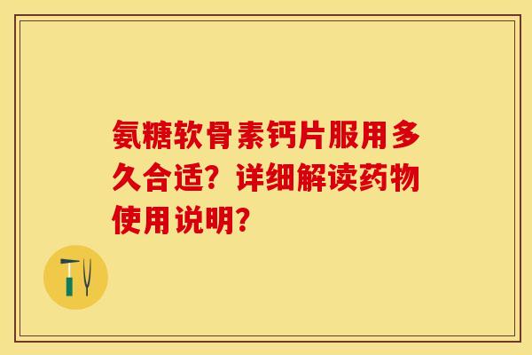 氨糖软骨素钙片服用多久合适?详细解读药物使用说明?-第1张图片-关节保镖 氨糖软骨素钙片服用多久合适?详细解读药物使用说明?-第1张图片-关节保镖
