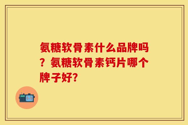 氨糖软骨素什么品牌吗？氨糖软骨素钙片哪个牌子好？