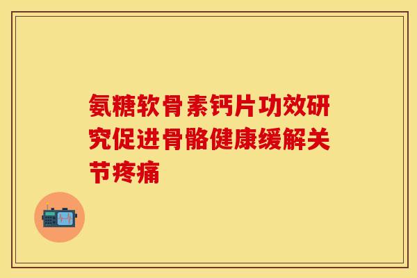 氨糖软骨素钙片功效研究促进骨骼健康缓解关节疼痛