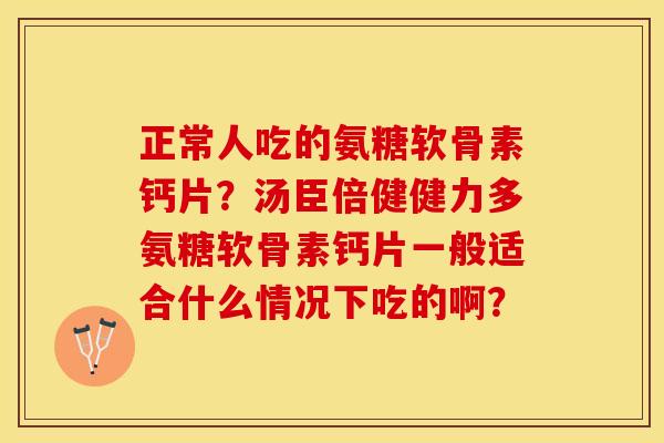 正常人吃的氨糖软骨素钙片？汤臣倍健健力多氨糖软骨素钙片一般适合什么情况下吃的啊？