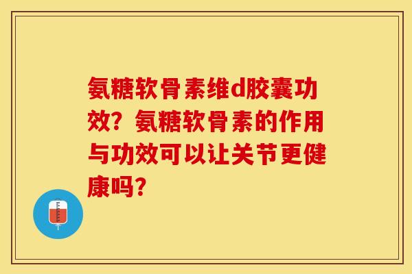 氨糖软骨素维d胶囊功效？氨糖软骨素的作用与功效可以让关节更健康吗？
