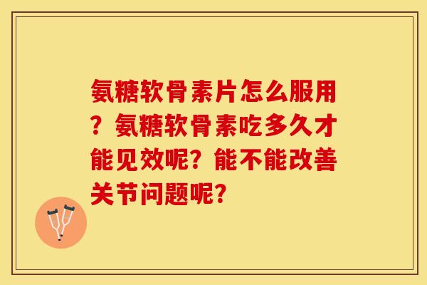 氨糖软骨素片怎么服用？氨糖软骨素吃多久才能见效呢？能不能改善关节问题呢？