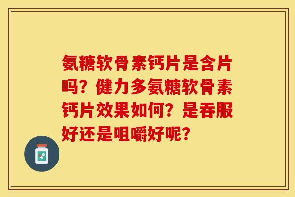 氨糖软骨素钙片是含片吗？健力多氨糖软骨素钙片效果如何？是吞服好还是咀嚼好呢？