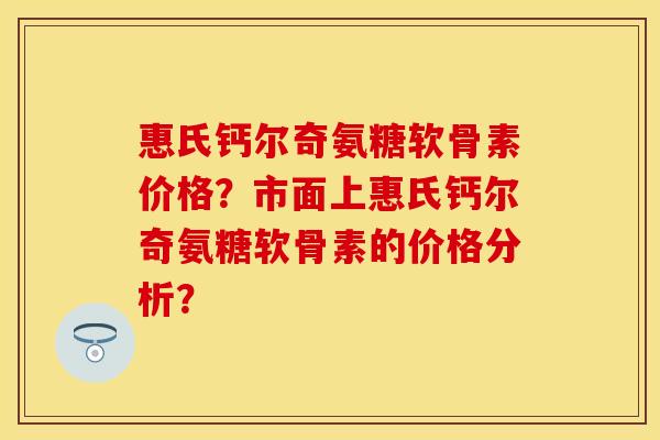 惠氏钙尔奇氨糖软骨素价格？市面上惠氏钙尔奇氨糖软骨素的价格分析？