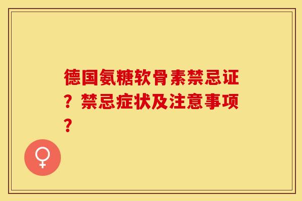 德国氨糖软骨素禁忌证？禁忌症状及注意事项？-第1张图片-关节保镖