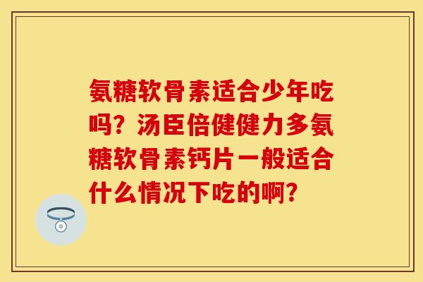 氨糖软骨素适合少年吃吗？汤臣倍健健力多氨糖软骨素钙片一般适合什么情况下吃的啊？