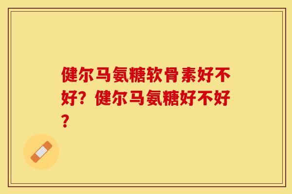 健尔马氨糖软骨素好不好？健尔马氨糖好不好？