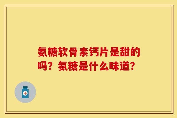 氨糖软骨素钙片是甜的吗？氨糖是什么味道？