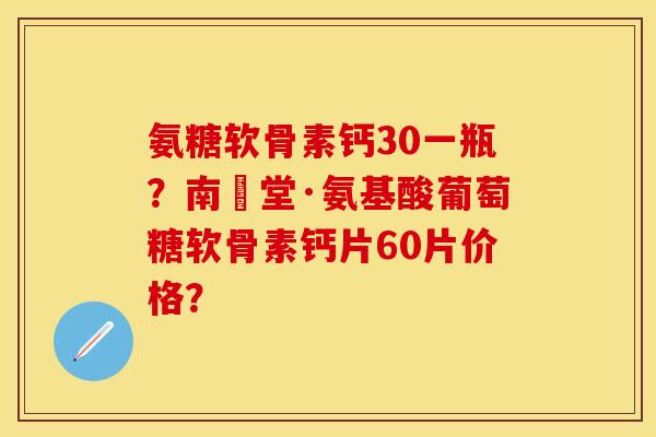 氨糖软骨素钙30一瓶？南雲堂·氨基酸葡萄糖软骨素钙片60片价格？