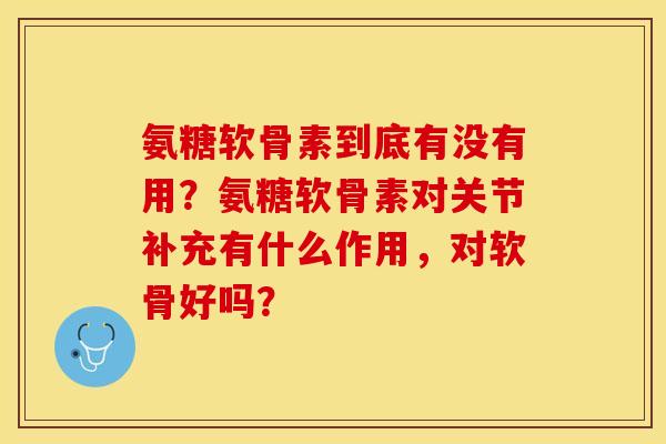 氨糖软骨素到底有没有用？氨糖软骨素对关节补充有什么作用，对软骨好吗？
