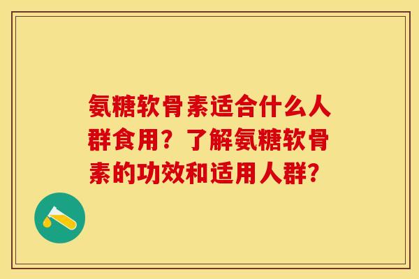 氨糖软骨素适合什么人群食用？了解氨糖软骨素的功效和适用人群？