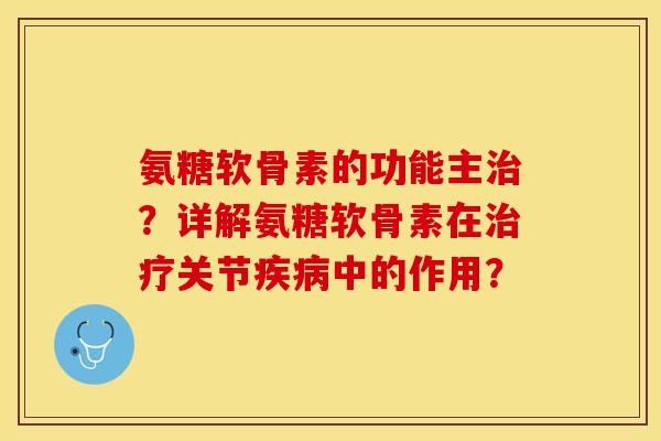 氨糖软骨素的功能主治？详解氨糖软骨素在治疗关节疾病中的作用？