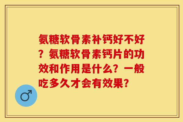 氨糖软骨素补钙好不好？氨糖软骨素钙片的功效和作用是什么？一般吃多久才会有效果？