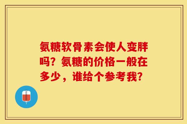 氨糖软骨素会使人变胖吗？氨糖的价格一般在多少，谁给个参考我？