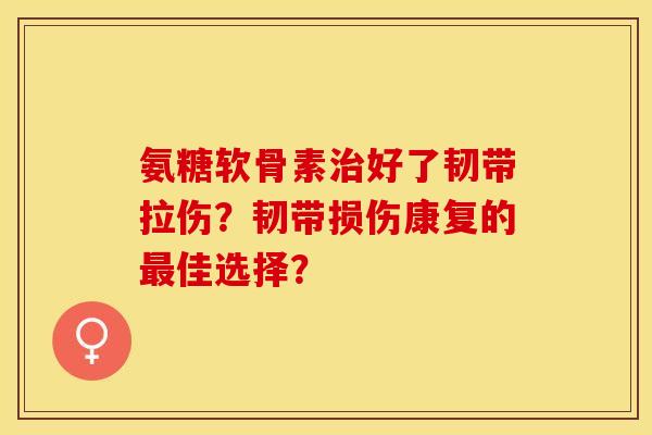 氨糖软骨素治好了韧带拉伤？韧带损伤康复的最佳选择？