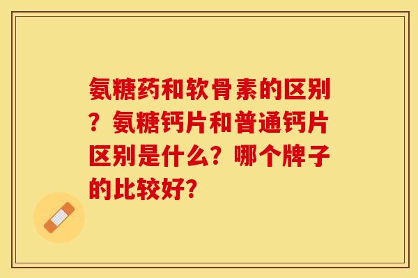 氨糖药和软骨素的区别？氨糖钙片和普通钙片区别是什么？哪个牌子的比较好？