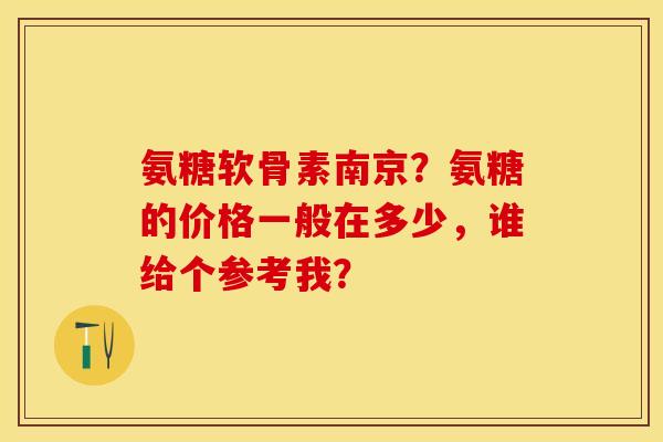 氨糖软骨素南京?氨糖的价格一般在多少,谁给个参考我?-第1张图片-关节保镖 氨糖软骨素南京?氨糖的价格一般在多少,谁给个参考我?-第1张图片-关节保镖