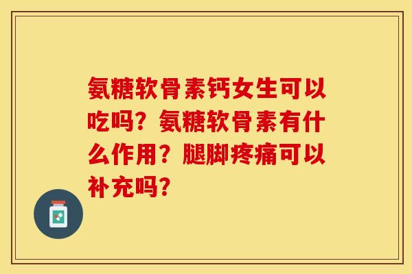 氨糖软骨素钙女生可以吃吗？氨糖软骨素有什么作用？腿脚疼痛可以补充吗？