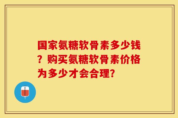 国家氨糖软骨素多少钱？购买氨糖软骨素价格为多少才会合理？
