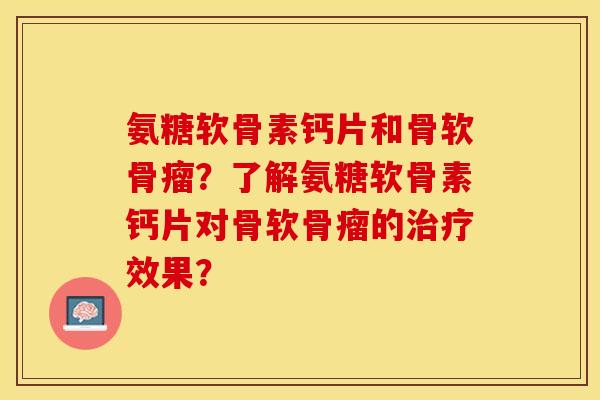 氨糖软骨素钙片和骨软骨瘤?了解氨糖软骨素钙片对骨软骨瘤的治疗效果?-第1张图片-关节保镖 氨糖软骨素钙片和骨软骨瘤?了解氨糖软骨素钙片对骨软骨瘤的治疗效果?-第1张图片-关节保镖