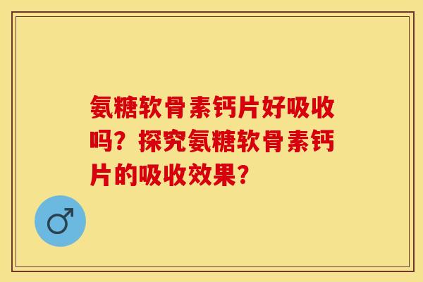 氨糖软骨素钙片好吸收吗？探究氨糖软骨素钙片的吸收效果？