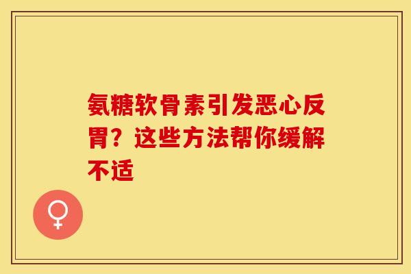 氨糖软骨素引发恶心反胃？这些方法帮你缓解不适