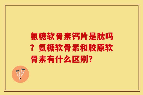 氨糖软骨素钙片是肽吗？氨糖软骨素和胶原软骨素有什么区别？
