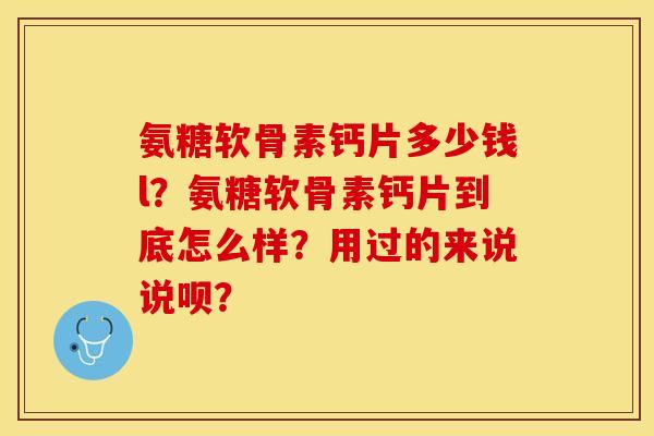 氨糖软骨素钙片多少钱l?氨糖软骨素钙片到底怎么样?用过的来说说呗?-第1张图片-关节保镖 氨糖软骨素钙片多少钱l?氨糖软骨素钙片到底怎么样?用过的来说说呗?-第1张图片-关节保镖