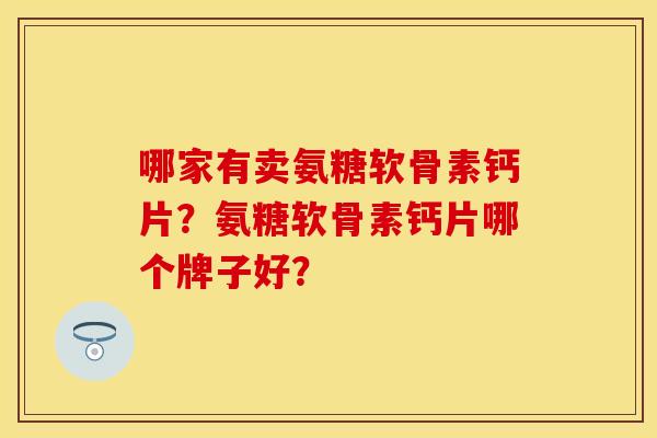 哪家有卖氨糖软骨素钙片？氨糖软骨素钙片哪个牌子好？