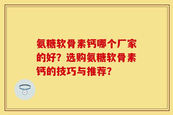 氨糖软骨素钙哪个厂家的好？选购氨糖软骨素钙的技巧与推荐？